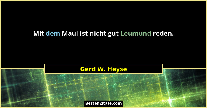 Mit dem Maul ist nicht gut Leumund reden.... - Gerd W. Heyse