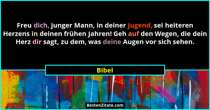 Freu dich, junger Mann, in deiner Jugend, sei heiteren Herzens in deinen frühen Jahren! Geh auf den Wegen, die dein Herz dir sagt, zu dem, was... - Bibel