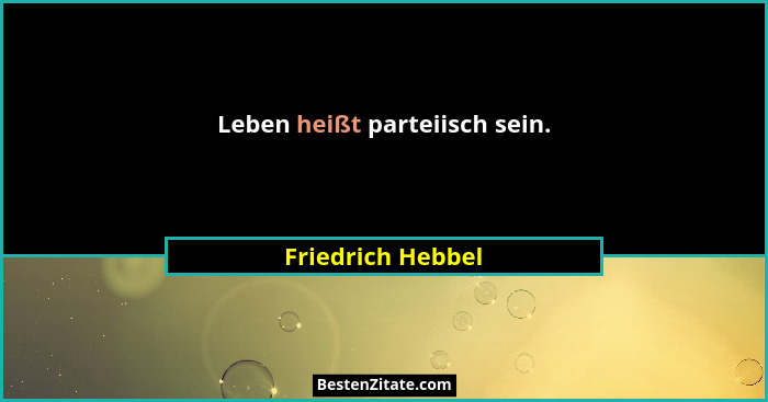 Leben heißt parteiisch sein.... - Friedrich Hebbel