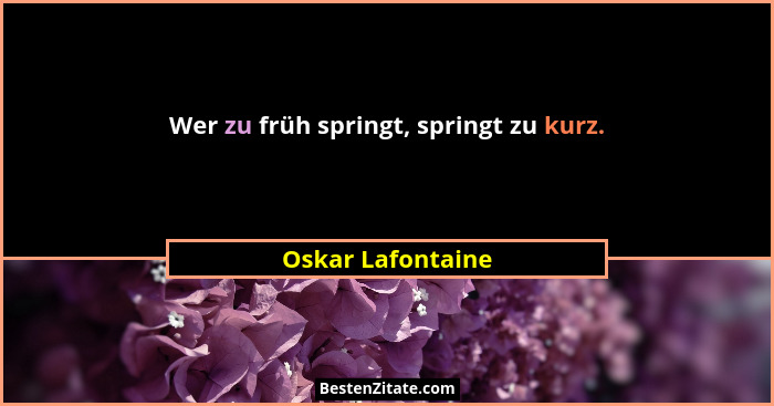 Wer zu früh springt, springt zu kurz.... - Oskar Lafontaine