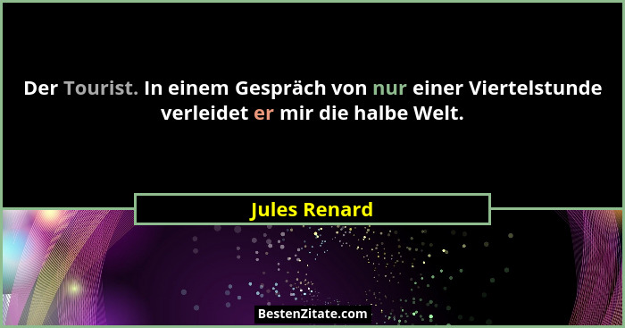 Der Tourist. In einem Gespräch von nur einer Viertelstunde verleidet er mir die halbe Welt.... - Jules Renard