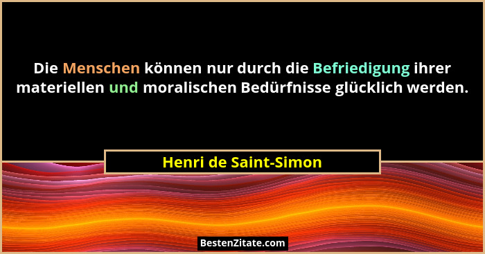 Die Menschen können nur durch die Befriedigung ihrer materiellen und moralischen Bedürfnisse glücklich werden.... - Henri de Saint-Simon