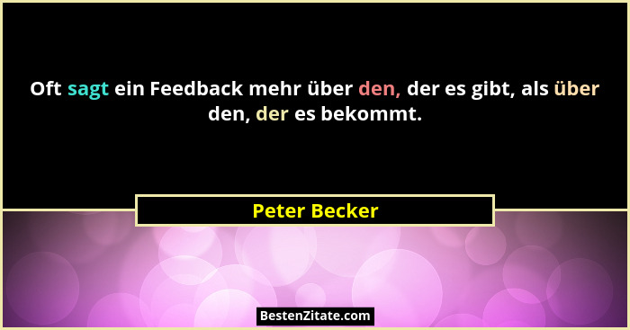 Oft sagt ein Feedback mehr über den, der es gibt, als über den, der es bekommt.... - Peter Becker