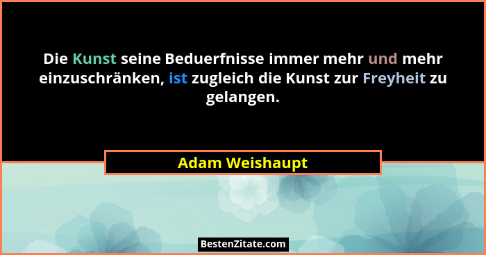 Die Kunst seine Beduerfnisse immer mehr und mehr einzuschränken, ist zugleich die Kunst zur Freyheit zu gelangen.... - Adam Weishaupt