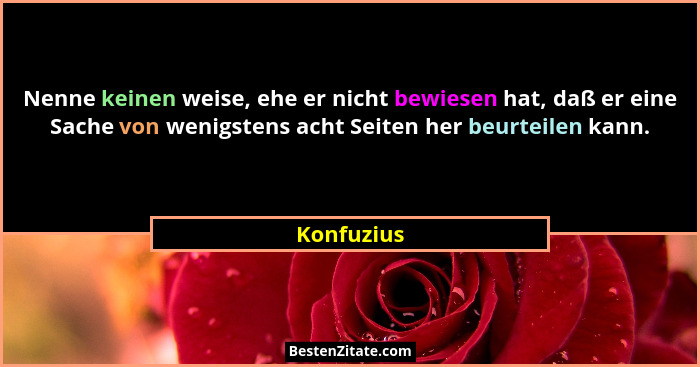 Nenne keinen weise, ehe er nicht bewiesen hat, daß er eine Sache von wenigstens acht Seiten her beurteilen kann.... - Konfuzius