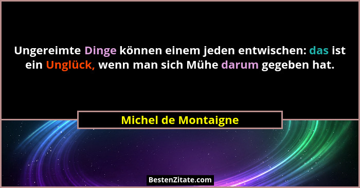 Ungereimte Dinge können einem jeden entwischen: das ist ein Unglück, wenn man sich Mühe darum gegeben hat.... - Michel de Montaigne