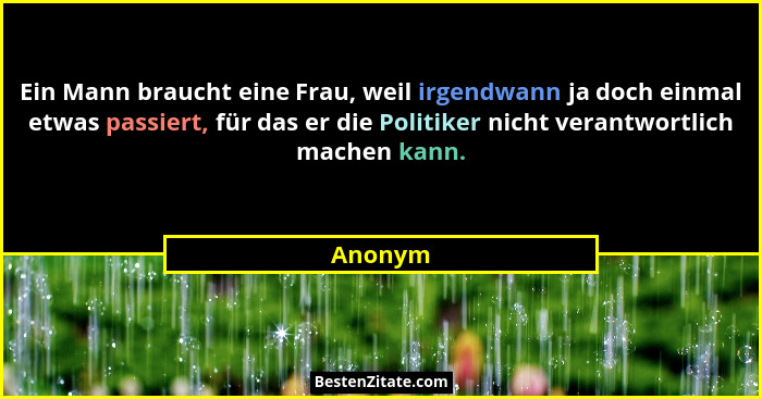 Ein Mann braucht eine Frau, weil irgendwann ja doch einmal etwas passiert, für das er die Politiker nicht verantwortlich machen kann.... - Anonym