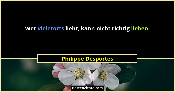 Wer vielerorts liebt, kann nicht richtig lieben.... - Philippe Desportes