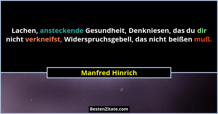 Lachen, ansteckende Gesundheit, Denkniesen, das du dir nicht verkneifst, Widerspruchsgebell, das nicht beißen muß.... - Manfred Hinrich