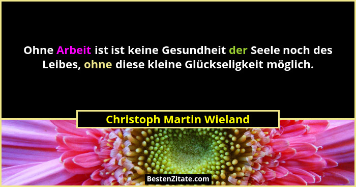 Ohne Arbeit ist ist keine Gesundheit der Seele noch des Leibes, ohne diese kleine Glückseligkeit möglich.... - Christoph Martin Wieland