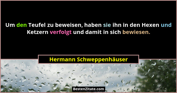 Um den Teufel zu beweisen, haben sie ihn in den Hexen und Ketzern verfolgt und damit in sich bewiesen.... - Hermann Schweppenhäuser