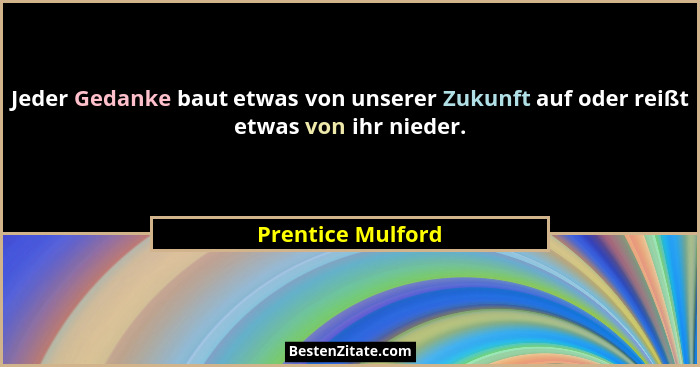 Jeder Gedanke baut etwas von unserer Zukunft auf oder reißt etwas von ihr nieder.... - Prentice Mulford