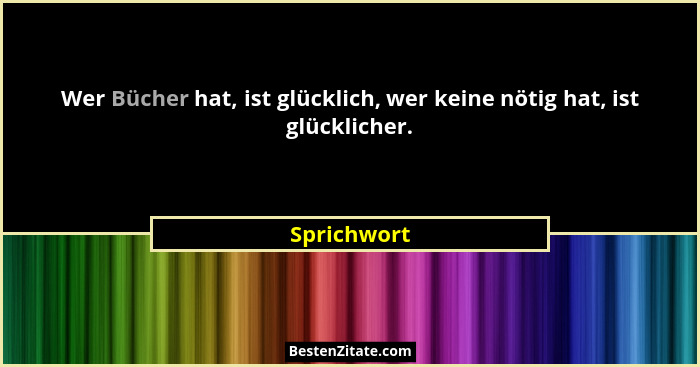 Wer Bücher hat, ist glücklich, wer keine nötig hat, ist glücklicher.... - Sprichwort