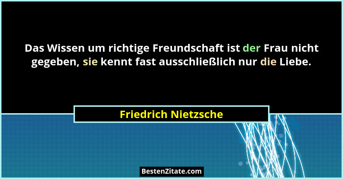 Das Wissen um richtige Freundschaft ist der Frau nicht gegeben, sie kennt fast ausschließlich nur die Liebe.... - Friedrich Nietzsche