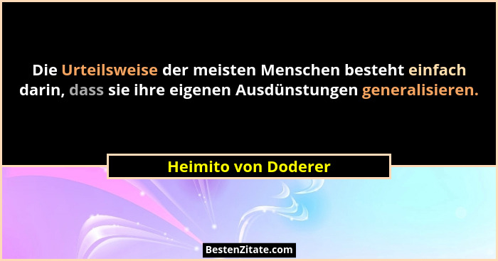 Die Urteilsweise der meisten Menschen besteht einfach darin, dass sie ihre eigenen Ausdünstungen generalisieren.... - Heimito von Doderer