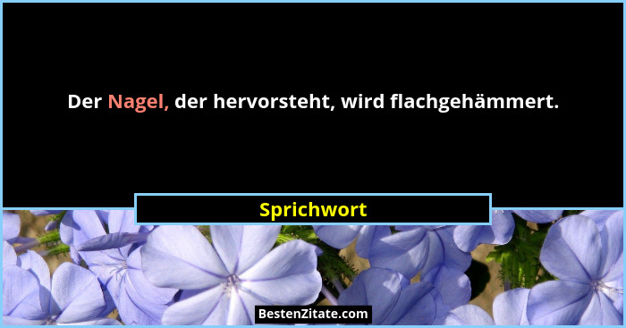 Der Nagel, der hervorsteht, wird flachgehämmert.... - Sprichwort