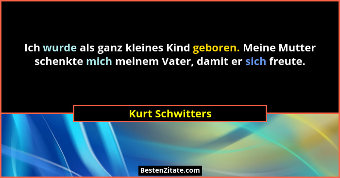 Ich wurde als ganz kleines Kind geboren. Meine Mutter schenkte mich meinem Vater, damit er sich freute.... - Kurt Schwitters