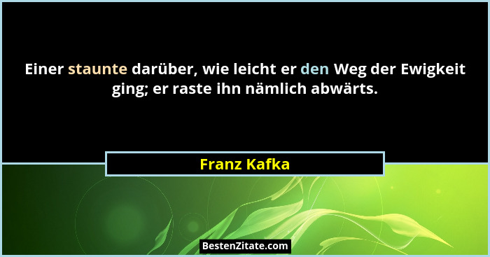 Einer staunte darüber, wie leicht er den Weg der Ewigkeit ging; er raste ihn nämlich abwärts.... - Franz Kafka