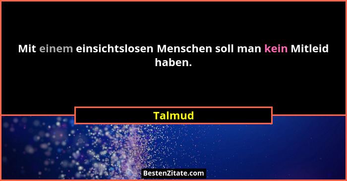 Mit einem einsichtslosen Menschen soll man kein Mitleid haben.... - Talmud