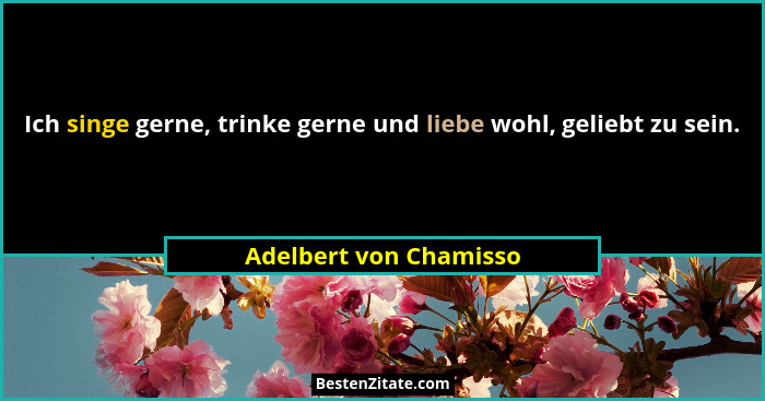 Ich singe gerne, trinke gerne und liebe wohl, geliebt zu sein.... - Adelbert von Chamisso