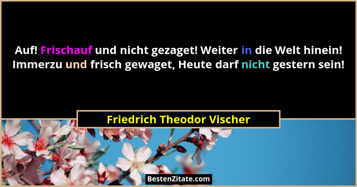 Auf! Frischauf und nicht gezaget! Weiter in die Welt hinein! Immerzu und frisch gewaget, Heute darf nicht gestern sein!... - Friedrich Theodor Vischer