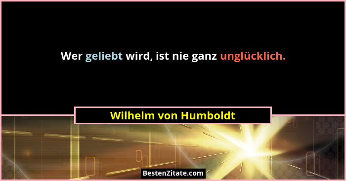 Wer geliebt wird, ist nie ganz unglücklich.... - Wilhelm von Humboldt