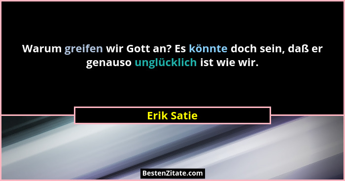 Warum greifen wir Gott an? Es könnte doch sein, daß er genauso unglücklich ist wie wir.... - Erik Satie