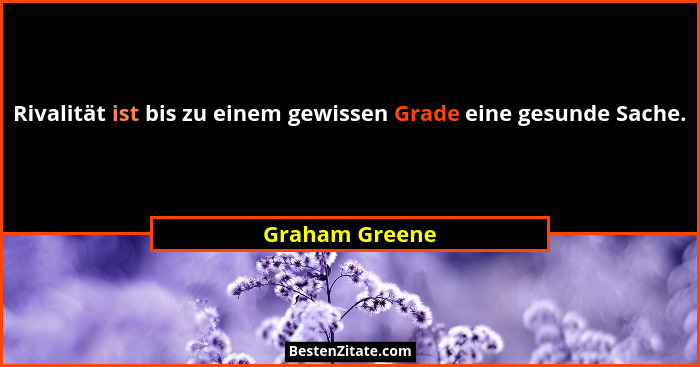 Rivalität ist bis zu einem gewissen Grade eine gesunde Sache.... - Graham Greene