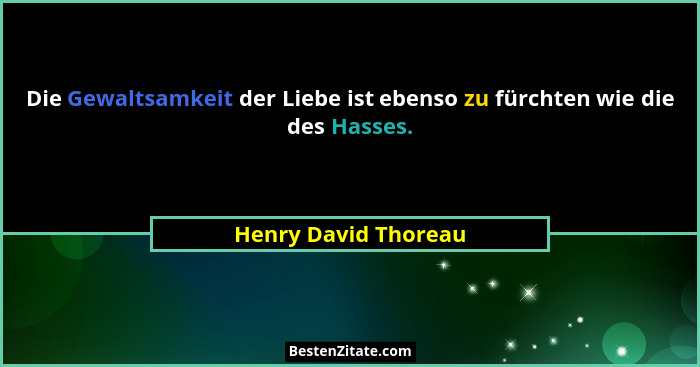 Die Gewaltsamkeit der Liebe ist ebenso zu fürchten wie die des Hasses.... - Henry David Thoreau