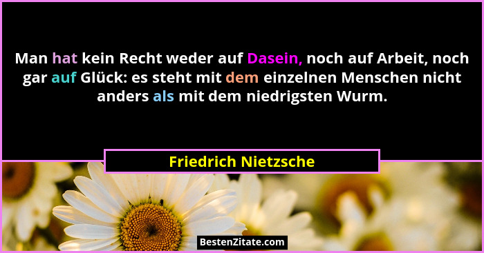 Man hat kein Recht weder auf Dasein, noch auf Arbeit, noch gar auf Glück: es steht mit dem einzelnen Menschen nicht anders als m... - Friedrich Nietzsche