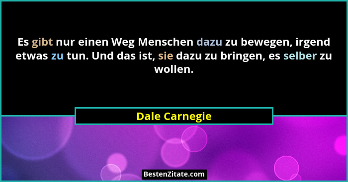 Es gibt nur einen Weg Menschen dazu zu bewegen, irgend etwas zu tun. Und das ist, sie dazu zu bringen, es selber zu wollen.... - Dale Carnegie