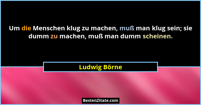 Um die Menschen klug zu machen, muß man klug sein; sie dumm zu machen, muß man dumm scheinen.... - Ludwig Börne