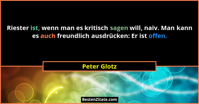 Riester ist, wenn man es kritisch sagen will, naiv. Man kann es auch freundlich ausdrücken: Er ist offen.... - Peter Glotz