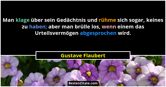 Man klage über sein Gedächtnis und rühme sich sogar, keines zu haben; aber man brülle los, wenn einem das Urteilsvermögen abgesproc... - Gustave Flaubert