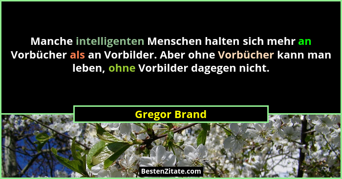 Manche intelligenten Menschen halten sich mehr an Vorbücher als an Vorbilder. Aber ohne Vorbücher kann man leben, ohne Vorbilder dagege... - Gregor Brand