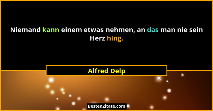 Niemand kann einem etwas nehmen, an das man nie sein Herz hing.... - Alfred Delp