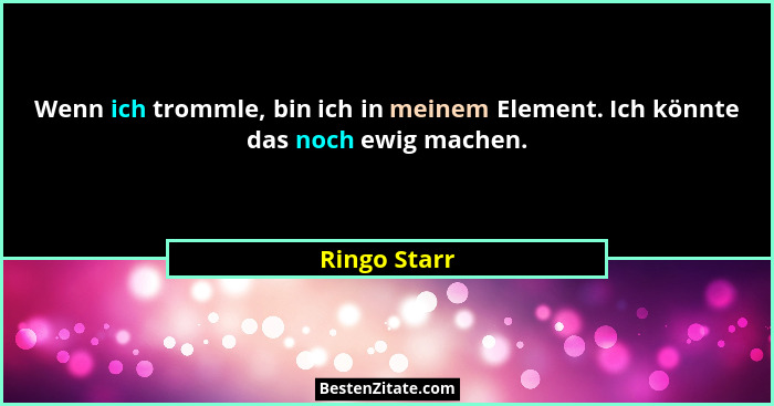 Wenn ich trommle, bin ich in meinem Element. Ich könnte das noch ewig machen.... - Ringo Starr