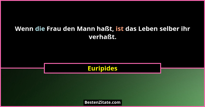 Wenn die Frau den Mann haßt, ist das Leben selber ihr verhaßt.... - Euripides