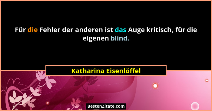 Für die Fehler der anderen ist das Auge kritisch, für die eigenen blind.... - Katharina Eisenlöffel