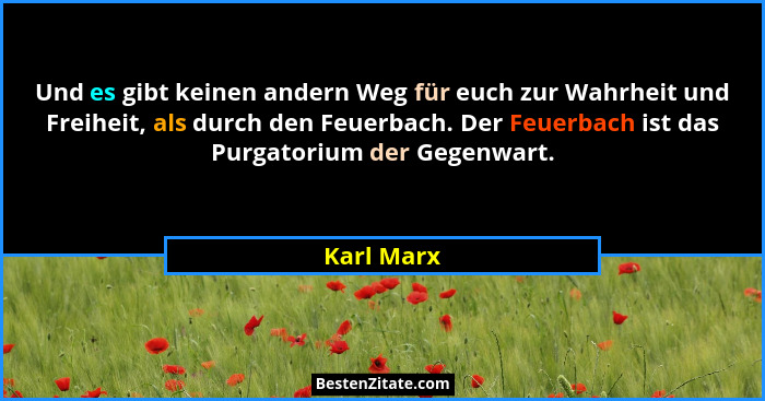 Und es gibt keinen andern Weg für euch zur Wahrheit und Freiheit, als durch den Feuerbach. Der Feuerbach ist das Purgatorium der Gegenwart... - Karl Marx