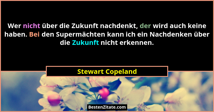 Wer nicht über die Zukunft nachdenkt, der wird auch keine haben. Bei den Supermächten kann ich ein Nachdenken über die Zukunft nich... - Stewart Copeland