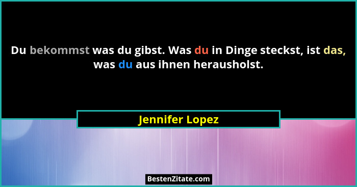 Du bekommst was du gibst. Was du in Dinge steckst, ist das, was du aus ihnen herausholst.... - Jennifer Lopez