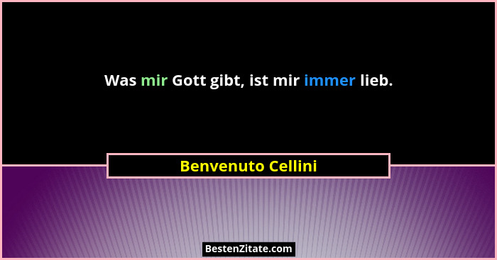 Was mir Gott gibt, ist mir immer lieb.... - Benvenuto Cellini