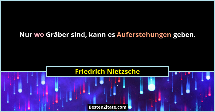 Nur wo Gräber sind, kann es Auferstehungen geben.... - Friedrich Nietzsche