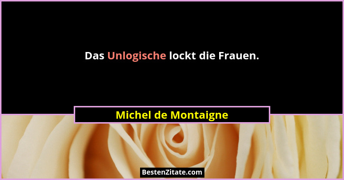 Das Unlogische lockt die Frauen.... - Michel de Montaigne