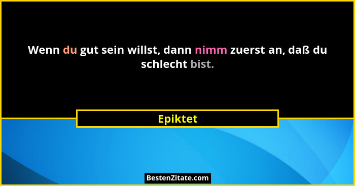 Wenn du gut sein willst, dann nimm zuerst an, daß du schlecht bist.... - Epiktet