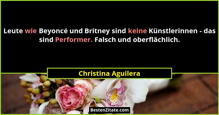 Leute wie Beyoncé und Britney sind keine Künstlerinnen - das sind Performer. Falsch und oberflächlich.... - Christina Aguilera