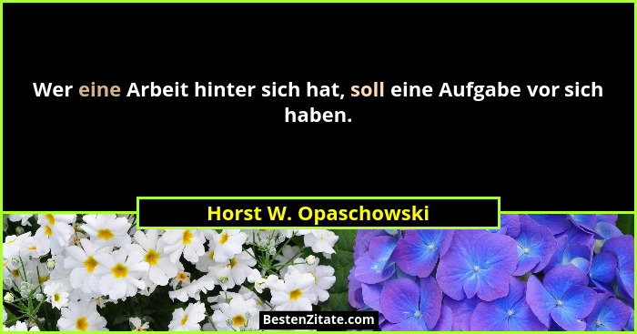 Wer eine Arbeit hinter sich hat, soll eine Aufgabe vor sich haben.... - Horst W. Opaschowski