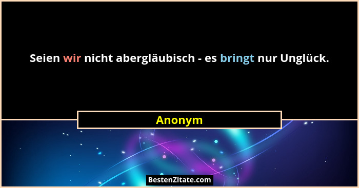 Seien wir nicht abergläubisch - es bringt nur Unglück.... - Anonym