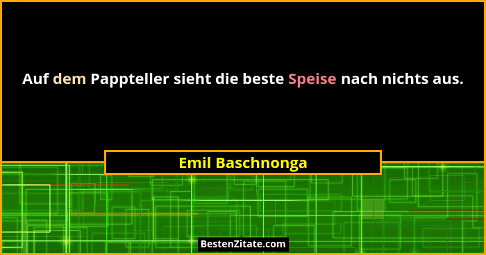 Auf dem Pappteller sieht die beste Speise nach nichts aus.... - Emil Baschnonga